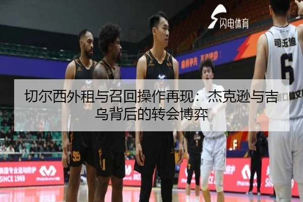 切尔西外租与召回操作再现：杰克逊与吉乌背后的转会博弈